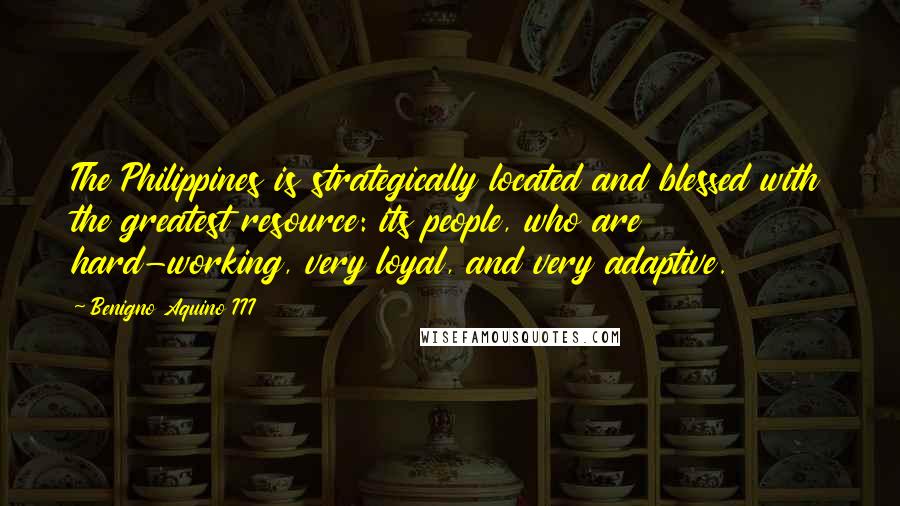 Benigno Aquino III quotes: The Philippines is strategically located and blessed with the greatest resource: its people, who are hard-working, very loyal, and very adaptive.