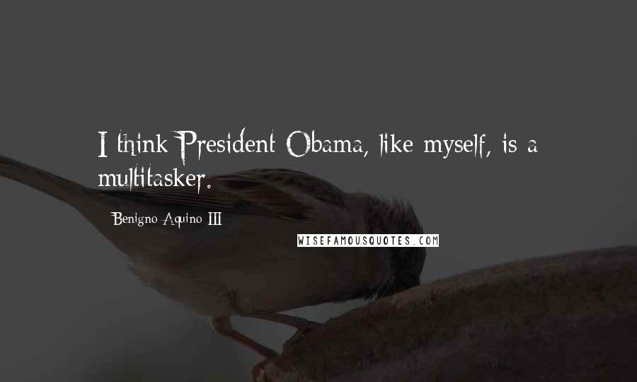 Benigno Aquino III quotes: I think President Obama, like myself, is a multitasker.