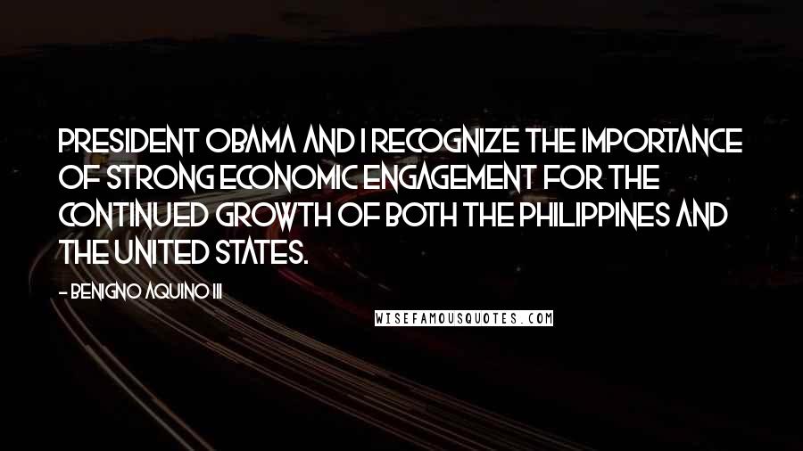 Benigno Aquino III quotes: President Obama and I recognize the importance of strong economic engagement for the continued growth of both the Philippines and the United States. Benigno Aquino III quotes: President Obama and I recognize the importance of strong economic engagement for the continued growth of both the Philippines and the United States.
