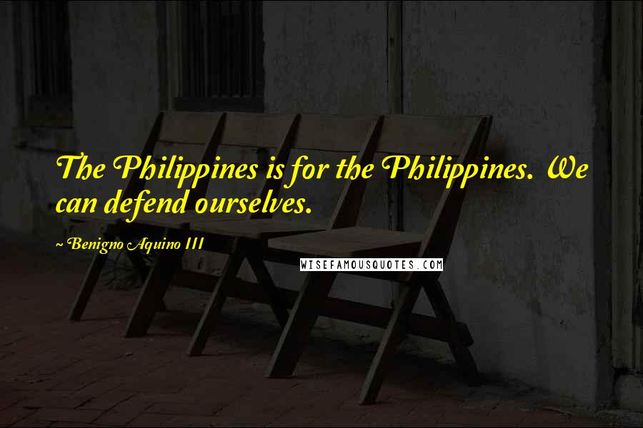 Benigno Aquino III quotes: The Philippines is for the Philippines. We can defend ourselves.