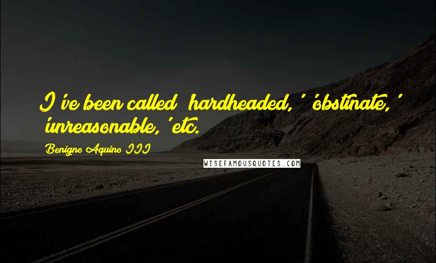 Benigno Aquino III quotes: I've been called 'hardheaded,' 'obstinate,' 'unreasonable,' etc.