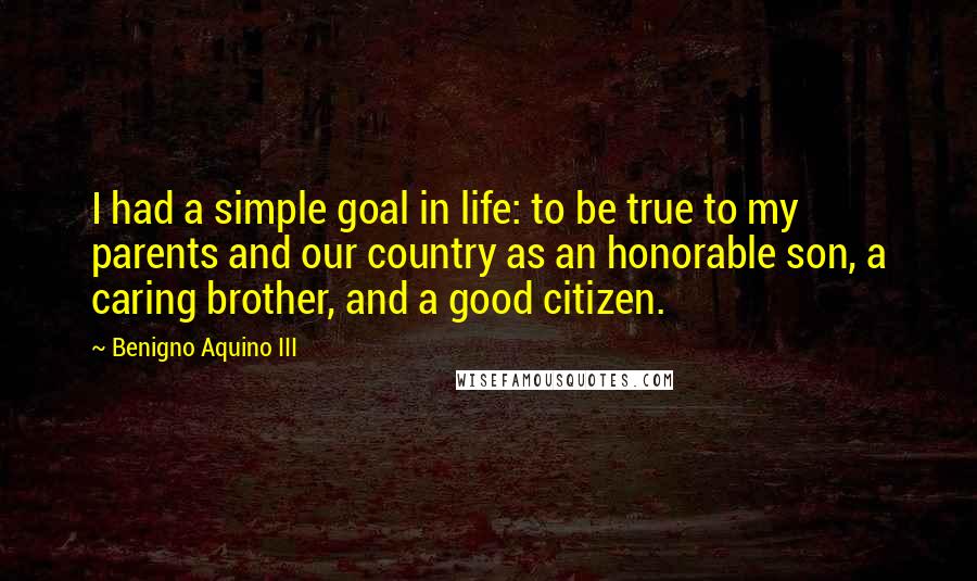 Benigno Aquino III quotes: I had a simple goal in life: to be true to my parents and our country as an honorable son, a caring brother, and a good citizen.