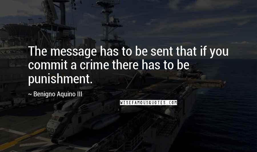 Benigno Aquino III quotes: The message has to be sent that if you commit a crime there has to be punishment.