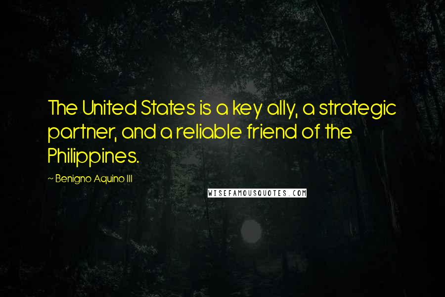 Benigno Aquino III quotes: The United States is a key ally, a strategic partner, and a reliable friend of the Philippines.