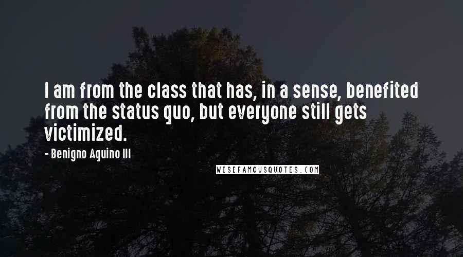 Benigno Aquino III quotes: I am from the class that has, in a sense, benefited from the status quo, but everyone still gets victimized.