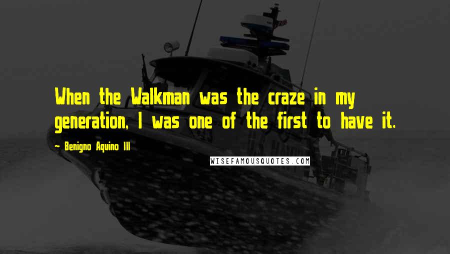 Benigno Aquino III quotes: When the Walkman was the craze in my generation, I was one of the first to have it.