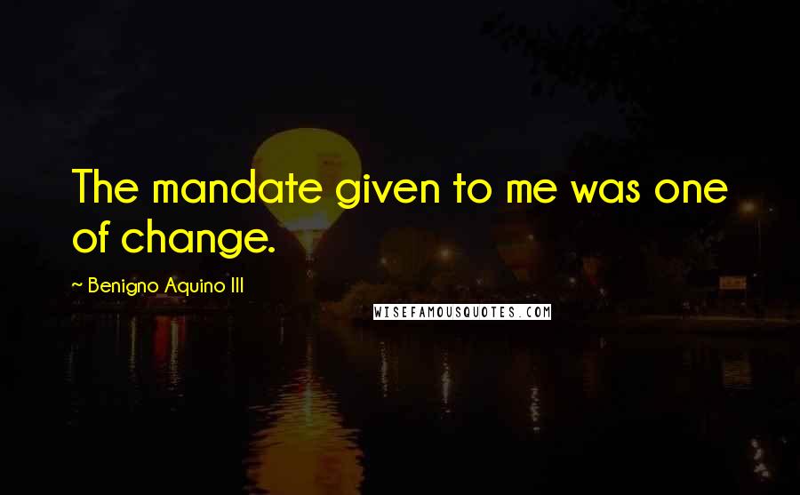 Benigno Aquino III quotes: The mandate given to me was one of change.