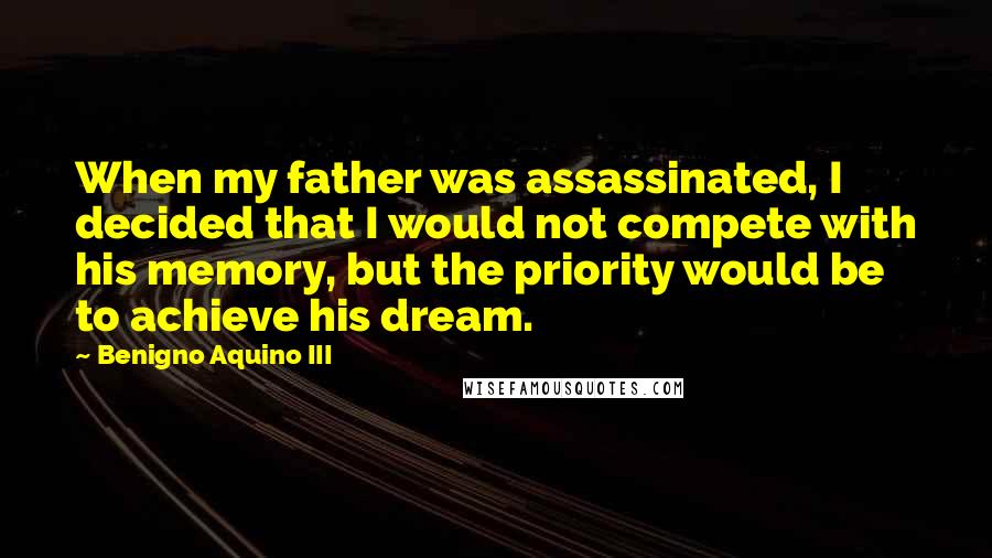 Benigno Aquino III quotes: When my father was assassinated, I decided that I would not compete with his memory, but the priority would be to achieve his dream.