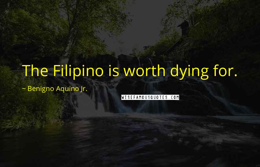 Benigno Aquino Jr. quotes: The Filipino is worth dying for.