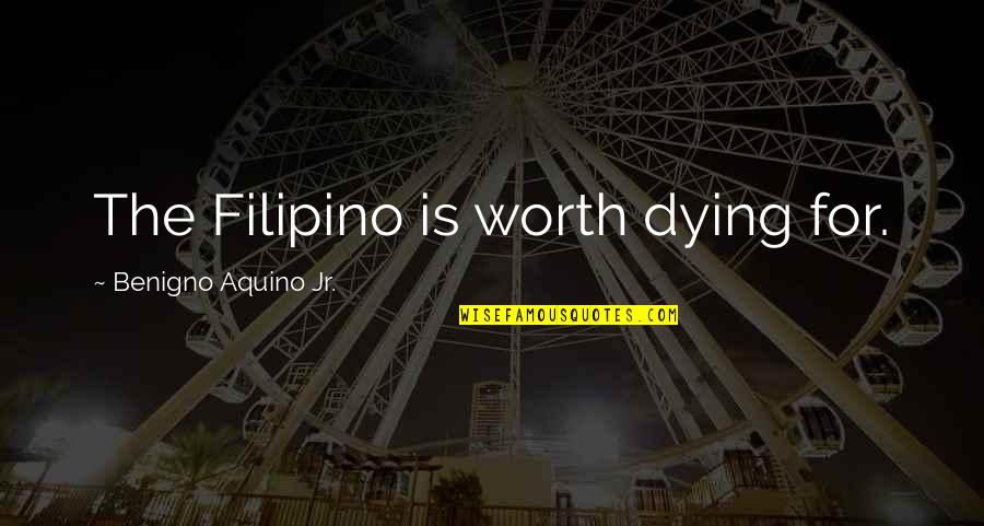 Benigno Aquino Jr Quotes By Benigno Aquino Jr.: The Filipino is worth dying for.