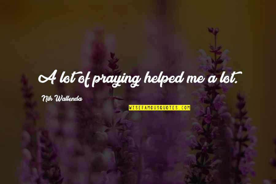 Benim H Z Nl Orospularim Quotes By Nik Wallenda: A lot of praying helped me a lot. Benim H Z Nl Orospularim Quotes By Nik Wallenda: A lot of praying helped me a lot.