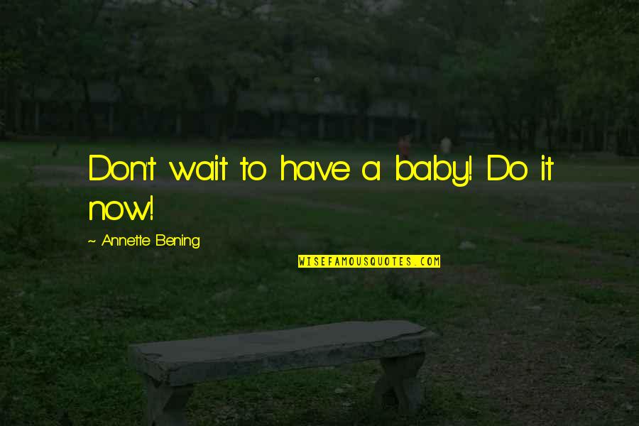 Bening Quotes By Annette Bening: Don't wait to have a baby! Do it