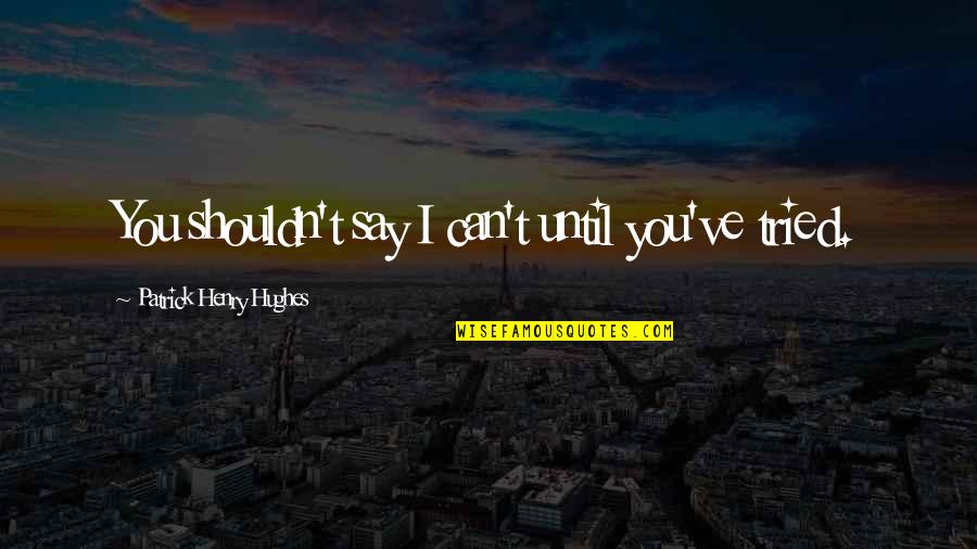 Benischek Properties Quotes By Patrick Henry Hughes: You shouldn't say I can't until you've tried. Benischek Properties Quotes By Patrick Henry Hughes: You shouldn't say I can't until you've tried.