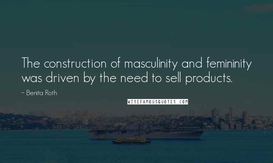 Benita Roth quotes: The construction of masculinity and femininity was driven by the need to sell products.