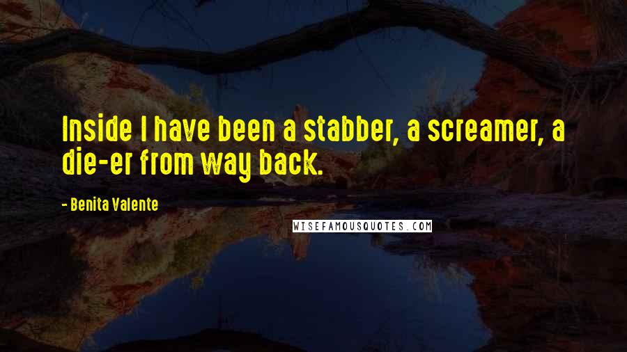 Benita Valente quotes: Inside I have been a stabber, a screamer, a die-er from way back.