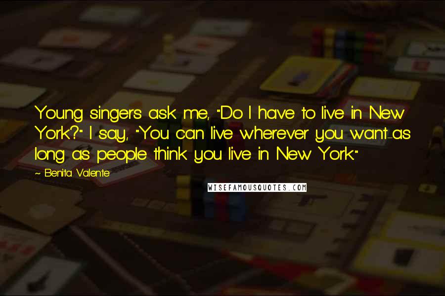 Benita Valente quotes: Young singers ask me, "Do I have to live in New York?" I say, "You can live wherever you want-as long as people think you live in New York."