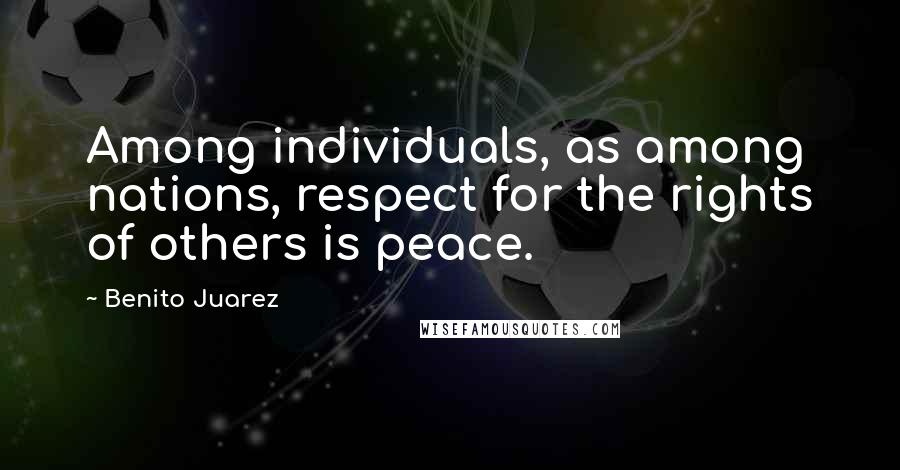 Benito Juarez quotes: Among individuals, as among nations, respect for the rights of others is peace.