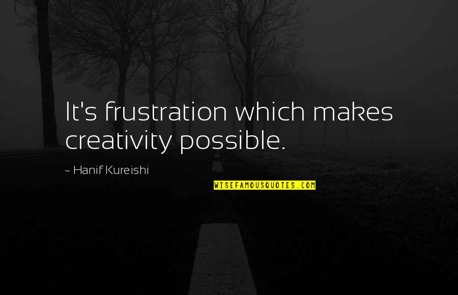 Benito Mussolini Democracy Quotes By Hanif Kureishi: It's frustration which makes creativity possible. Benito Mussolini Democracy Quotes By Hanif Kureishi: It's frustration which makes creativity possible.
