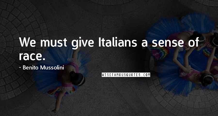 Benito Mussolini quotes: We must give Italians a sense of race.