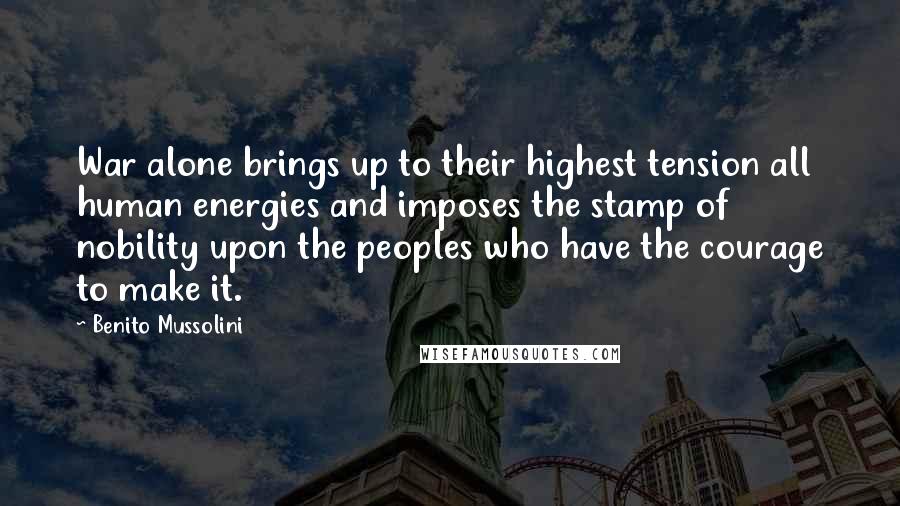 Benito Mussolini quotes: War alone brings up to their highest tension all human energies and imposes the stamp of nobility upon the peoples who have the courage to make it.