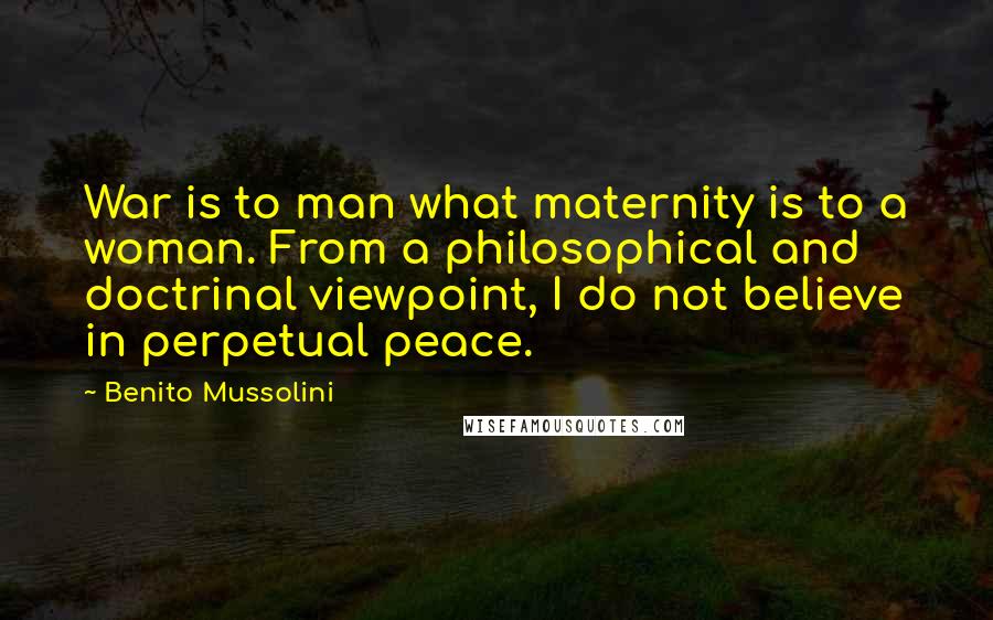 Benito Mussolini quotes: War is to man what maternity is to a woman. From a philosophical and doctrinal viewpoint, I do not believe in perpetual peace.