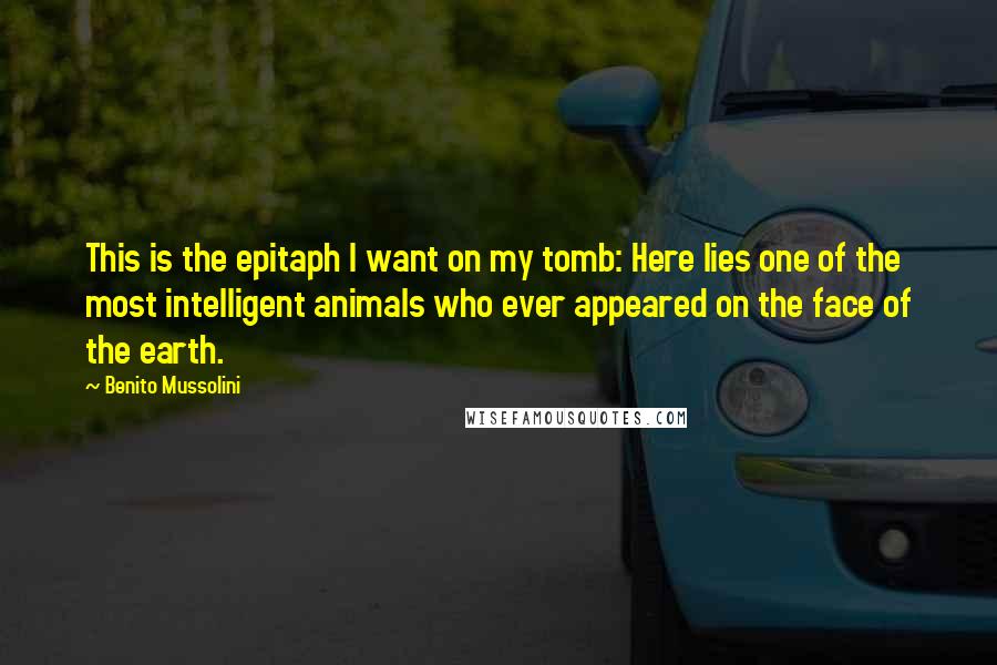 Benito Mussolini quotes: This is the epitaph I want on my tomb: Here lies one of the most intelligent animals who ever appeared on the face of the earth.