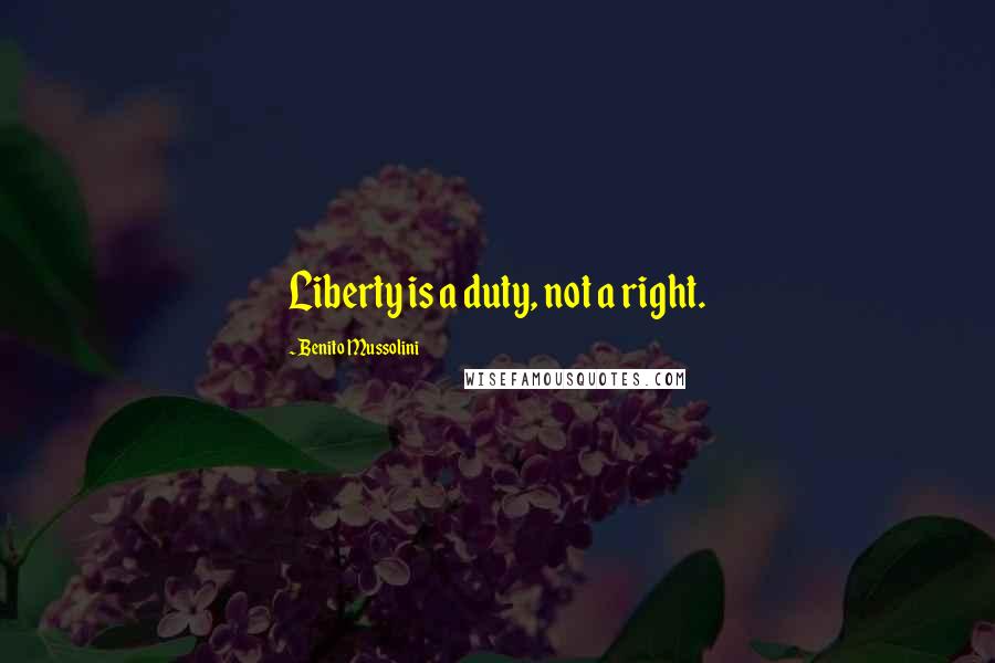 Benito Mussolini quotes: Liberty is a duty, not a right.