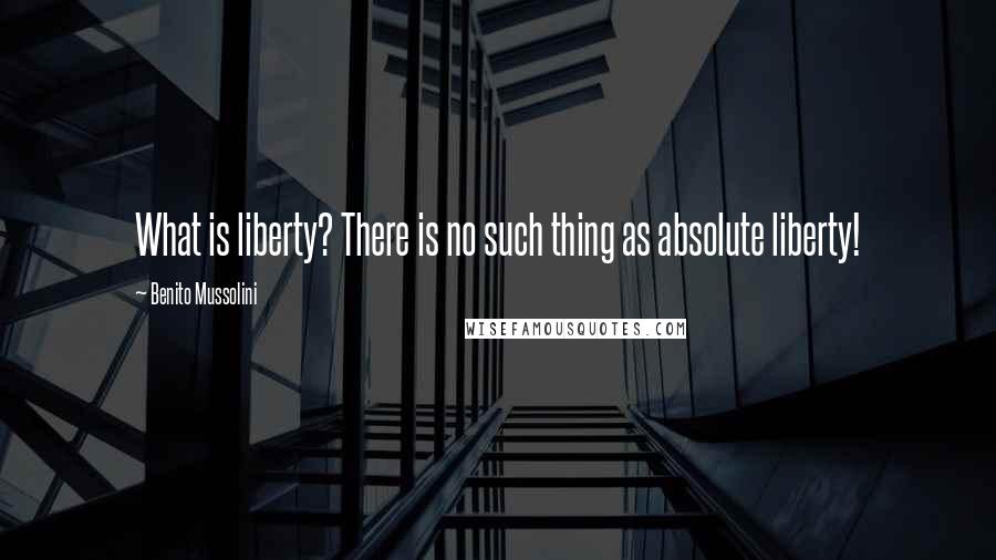 Benito Mussolini quotes: What is liberty? There is no such thing as absolute liberty!