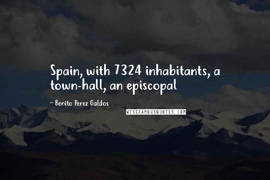 Benito Perez Galdos quotes: Spain, with 7324 inhabitants, a town-hall, an episcopal