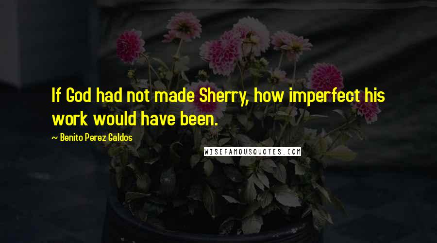 Benito Perez Galdos quotes: If God had not made Sherry, how imperfect his work would have been.