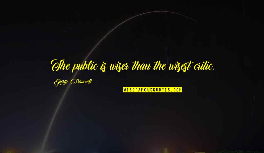Benjamenta Quotes By George Bancroft: The public is wiser than the wisest critic.