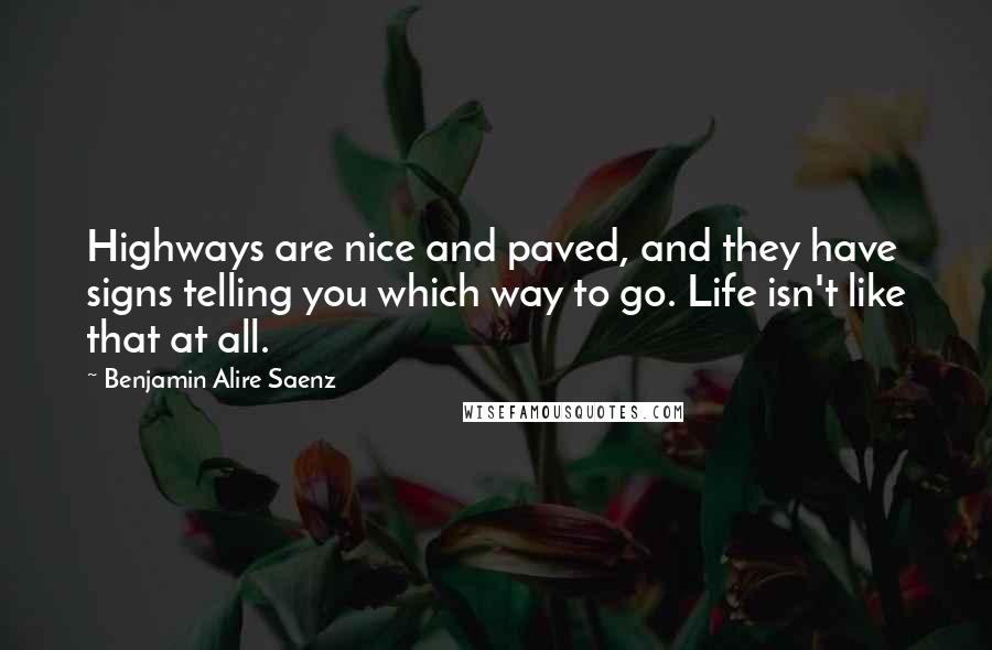 Benjamin Alire Saenz quotes: Highways are nice and paved, and they have signs telling you which way to go. Life isn't like that at all. Benjamin Alire Saenz quotes: Highways are nice and paved, and they have signs telling you which way to go. Life isn't like that at all.