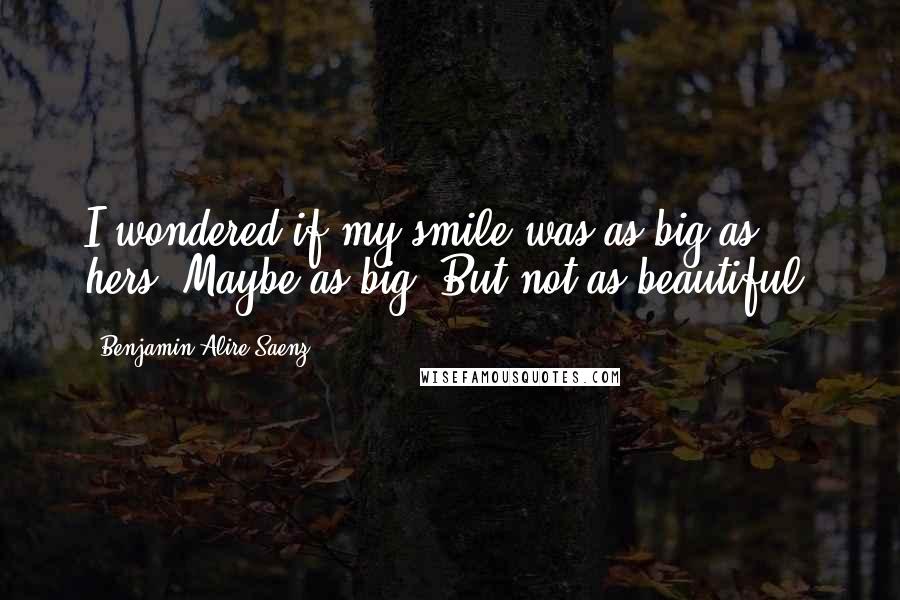 Benjamin Alire Saenz quotes: I wondered if my smile was as big as hers. Maybe as big. But not as beautiful.