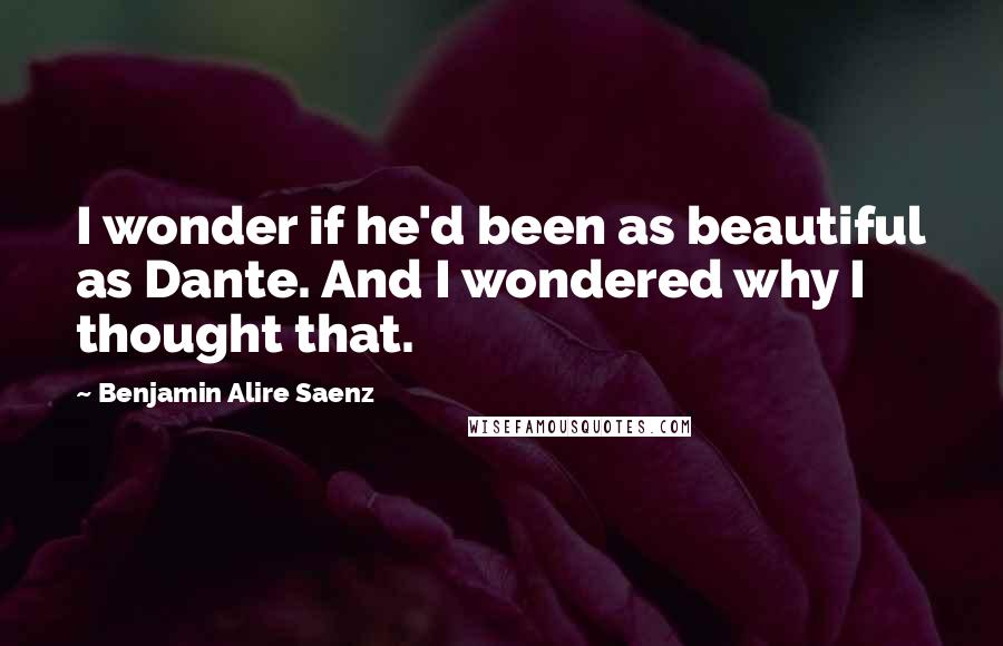 Benjamin Alire Saenz quotes: I wonder if he'd been as beautiful as Dante. And I wondered why I thought that.