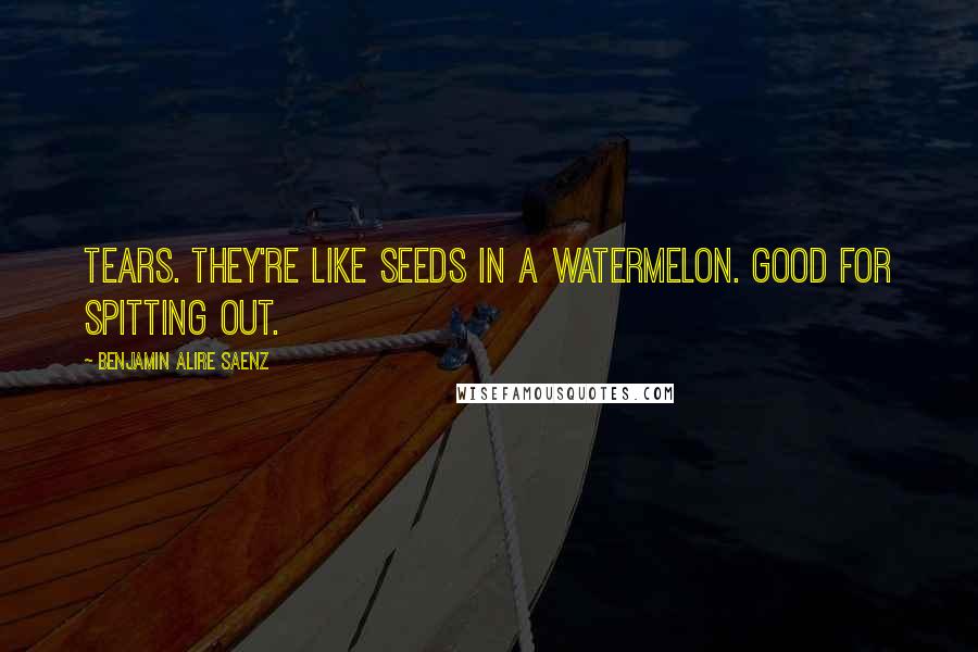 Benjamin Alire Saenz quotes: Tears. They're like seeds in a watermelon. Good for spitting out.