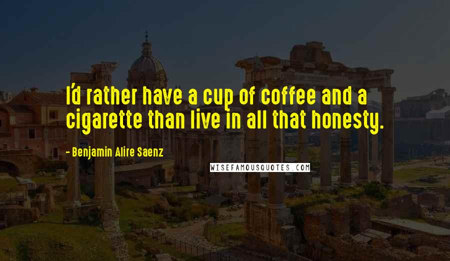 Benjamin Alire Saenz quotes: I'd rather have a cup of coffee and a cigarette than live in all that honesty.