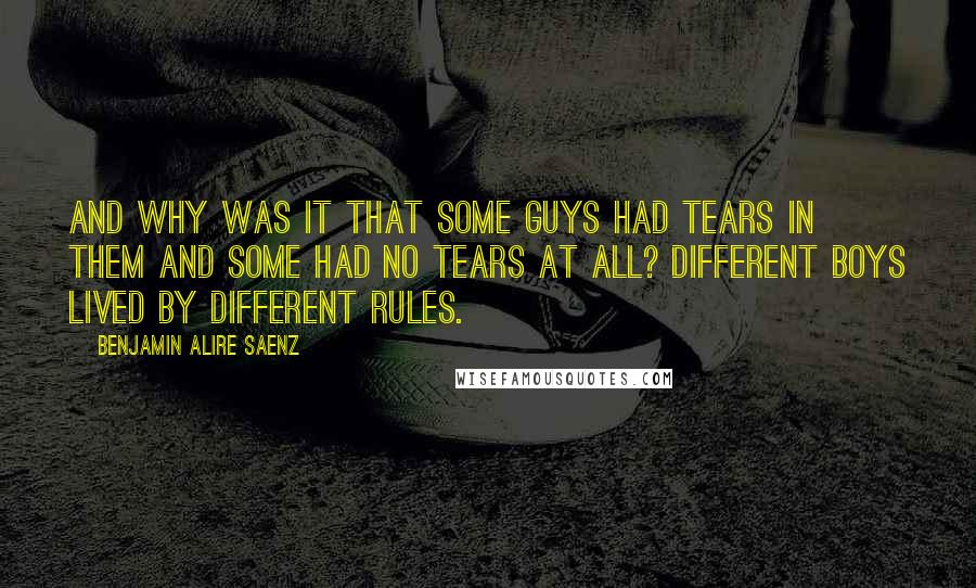 Benjamin Alire Saenz quotes: And why was it that some guys had tears in them and some had no tears at all? Different boys lived by different rules.