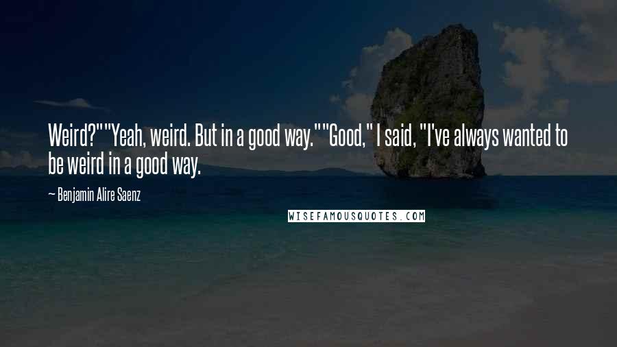 Benjamin Alire Saenz quotes: Weird?""Yeah, weird. But in a good way.""Good," I said, "I've always wanted to be weird in a good way. Benjamin Alire Saenz quotes: Weird?""Yeah, weird. But in a good way.""Good," I said, "I've always wanted to be weird in a good way.