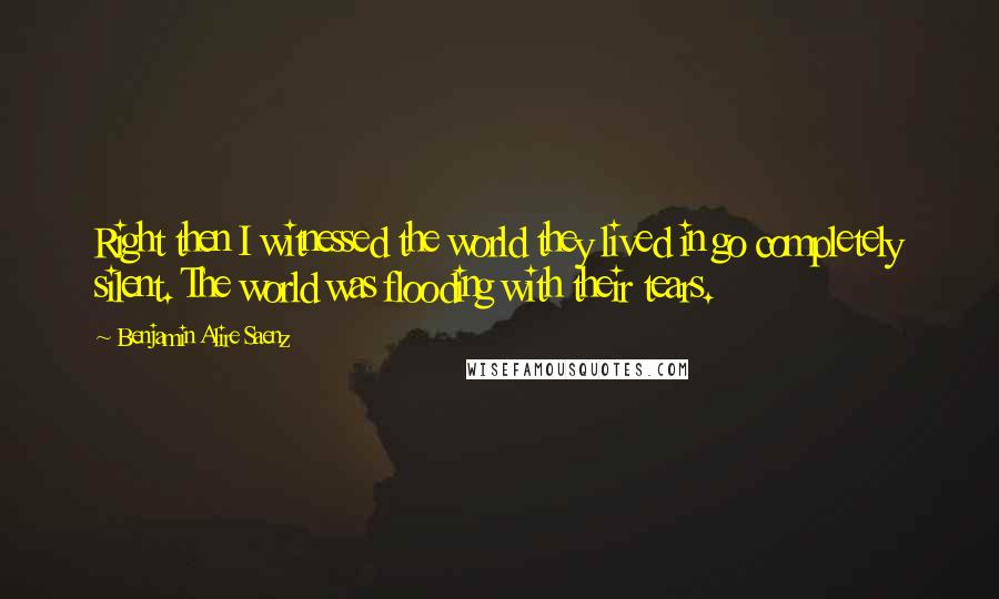Benjamin Alire Saenz quotes: Right then I witnessed the world they lived in go completely silent. The world was flooding with their tears.