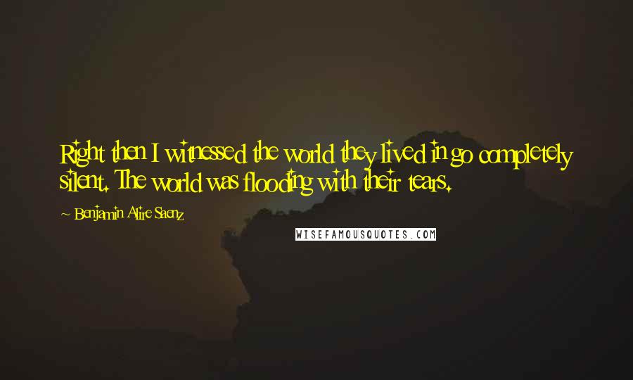 Benjamin Alire Saenz quotes: Right then I witnessed the world they lived in go completely silent. The world was flooding with their tears. Benjamin Alire Saenz quotes: Right then I witnessed the world they lived in go completely silent. The world was flooding with their tears.