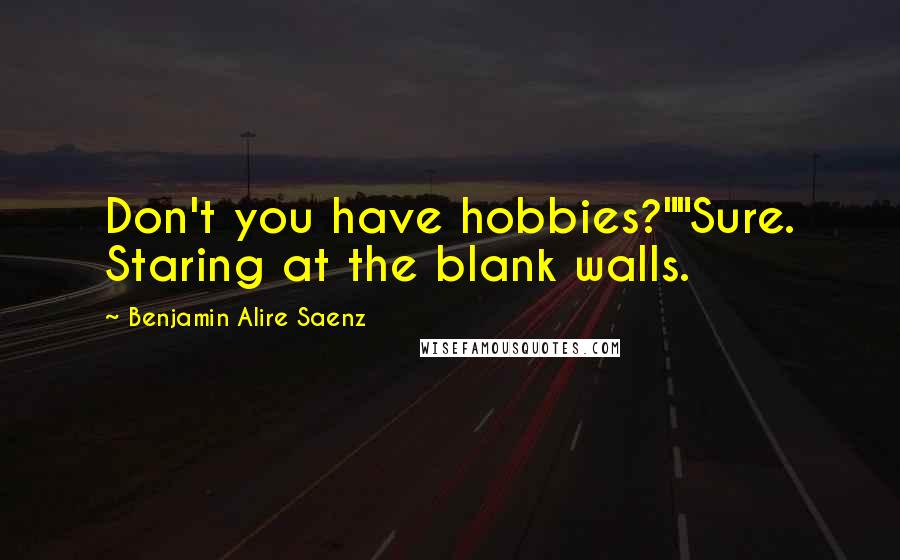 Benjamin Alire Saenz quotes: Don't you have hobbies?""Sure. Staring at the blank walls.