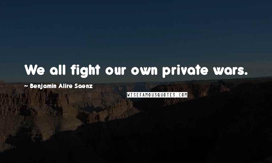 Benjamin Alire Saenz quotes: We all fight our own private wars.