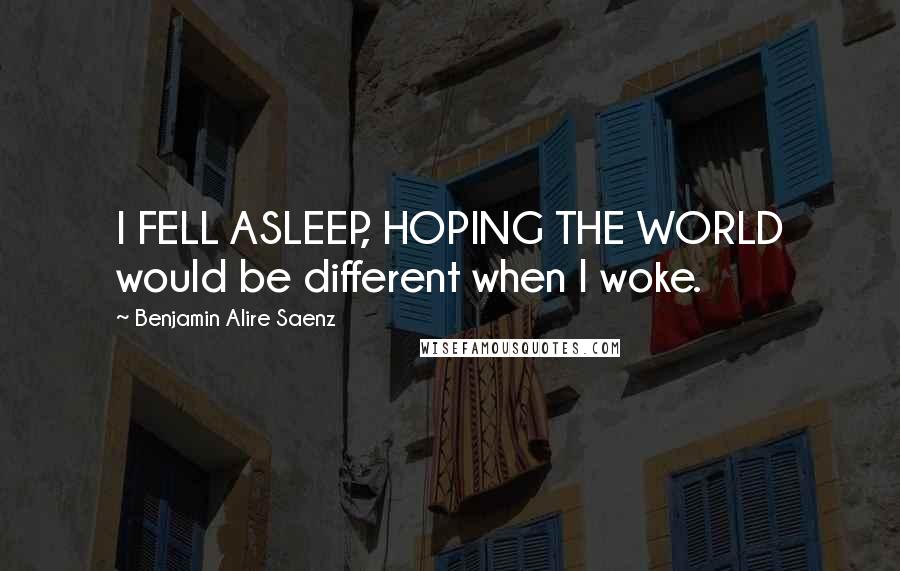 Benjamin Alire Saenz quotes: I FELL ASLEEP, HOPING THE WORLD would be different when I woke.