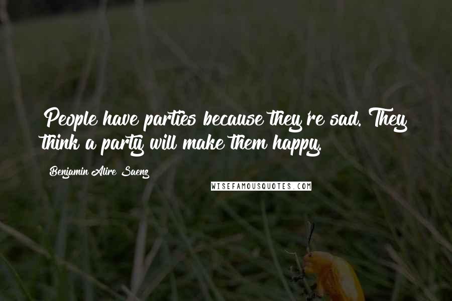 Benjamin Alire Saenz quotes: People have parties because they're sad. They think a party will make them happy.