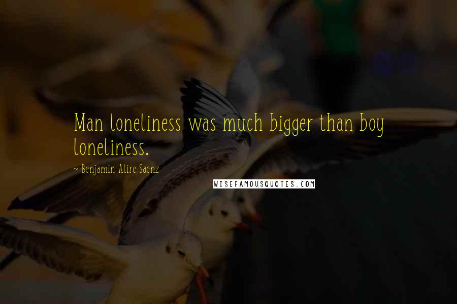 Benjamin Alire Saenz quotes: Man loneliness was much bigger than boy loneliness.