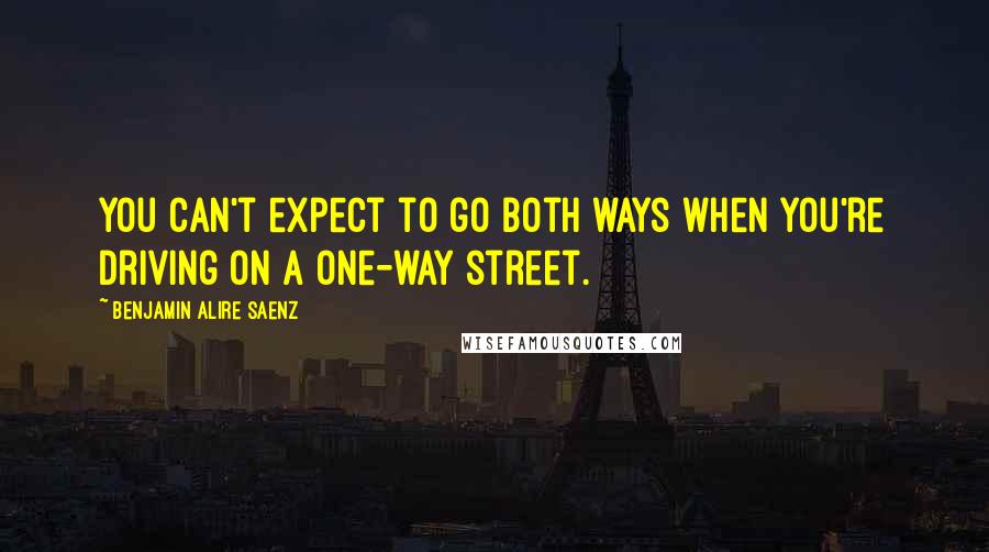 Benjamin Alire Saenz quotes: You can't expect to go both ways when you're driving on a one-way street.