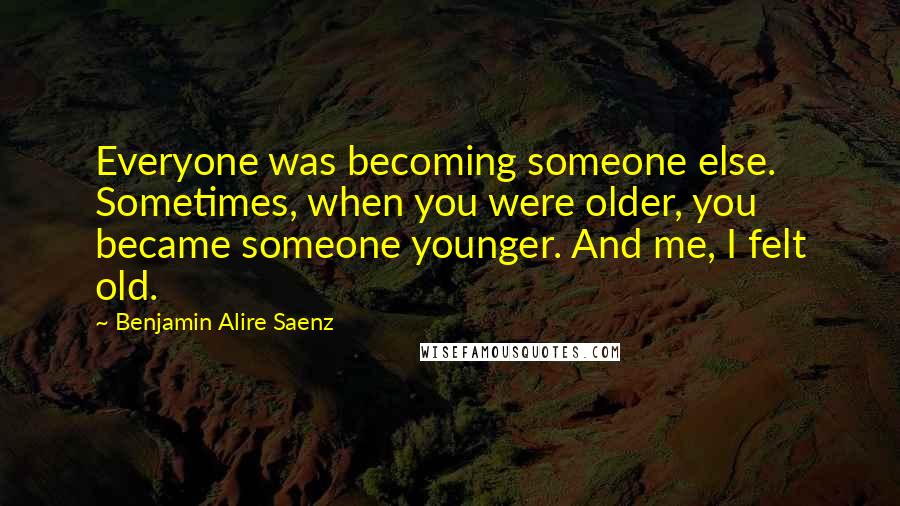 Benjamin Alire Saenz quotes: Everyone was becoming someone else. Sometimes, when you were older, you became someone younger. And me, I felt old. Benjamin Alire Saenz quotes: Everyone was becoming someone else. Sometimes, when you were older, you became someone younger. And me, I felt old.