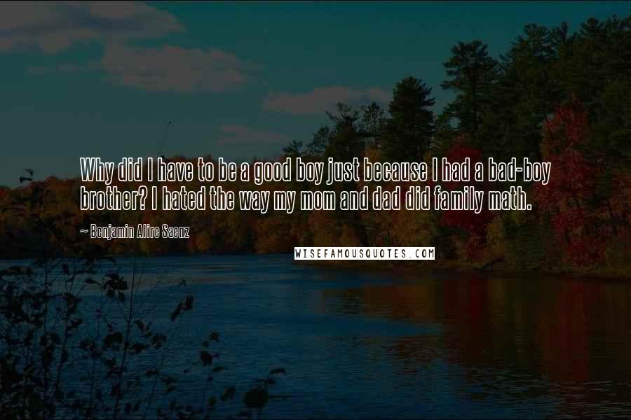 Benjamin Alire Saenz quotes: Why did I have to be a good boy just because I had a bad-boy brother? I hated the way my mom and dad did family math. Benjamin Alire Saenz quotes: Why did I have to be a good boy just because I had a bad-boy brother? I hated the way my mom and dad did family math.