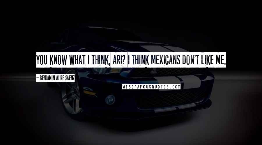 Benjamin Alire Saenz quotes: You know what I think, Ari? I think Mexicans don't like me.