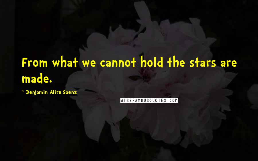 Benjamin Alire Saenz quotes: From what we cannot hold the stars are made.